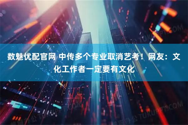 数魅优配官网 中传多个专业取消艺考！网友：文化工作者一定要有文化
